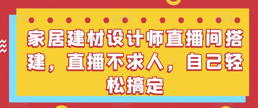 家居建材设计师直播间搭建，直播不求人，自己轻松搞定九峰网创-分享创业资讯-最新网络创业项目-分享最新赚钱项目九峰网创