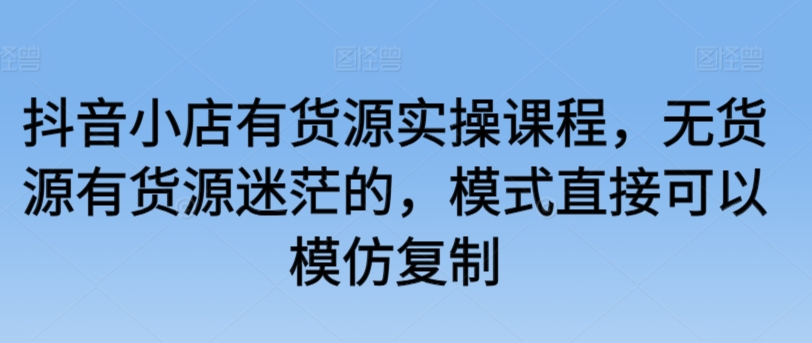 抖音小店有货源实操课程，无货源有货源迷茫的，模式直接可以模仿复制九峰网创-分享创业资讯-最新网络创业项目-分享最新赚钱项目九峰网创