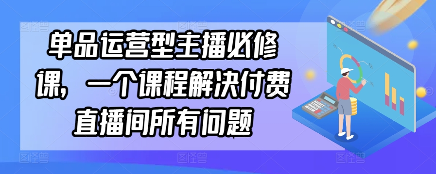 单品运营型主播必修课，一个课程解决付费直播间所有问题九峰网创-分享创业资讯-最新网络创业项目-分享最新赚钱项目九峰网创