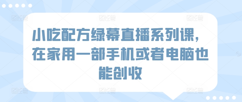 小吃配方绿幕直播系列课，在家用一部手机或者电脑也能创收九峰网创-分享创业资讯-最新网络创业项目-分享最新赚钱项目九峰网创