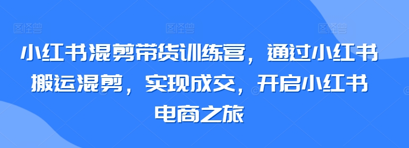 小红书混剪带货训练营，通过小红书搬运混剪，实现成交，开启小红书电商之旅九峰网创-分享创业资讯-最新网络创业项目-分享最新赚钱项目九峰网创
