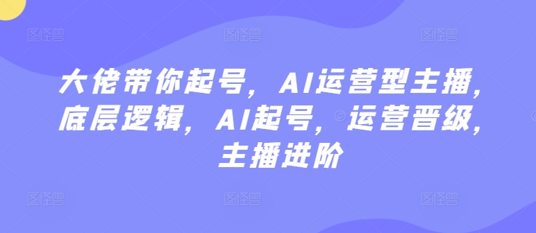 大佬带你起号，AI运营型主播，底层逻辑，AI起号，运营晋级，主播进阶九峰网创-分享创业资讯-最新网络创业项目-分享最新赚钱项目九峰网创