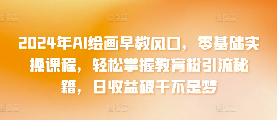 2024年AI绘画早教风口，零基础实操课程，轻松掌握教育粉引流秘籍，日收益破千不是梦九峰网创-分享创业资讯-最新网络创业项目-分享最新赚钱项目九峰网创