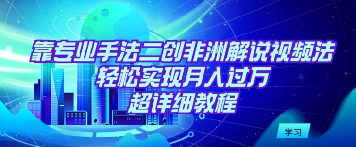 靠专业手法二创非洲解说视频玩法，轻松实现月入过万，超详细教程九峰网创-分享创业资讯-最新网络创业项目-分享最新赚钱项目九峰网创