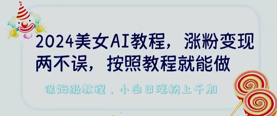 2024美女AI教程，涨粉变现两不误，按照教程制作就能做，平台低概率检测出是AI制作九峰网创-分享创业资讯-最新网络创业项目-分享最新赚钱项目九峰网创