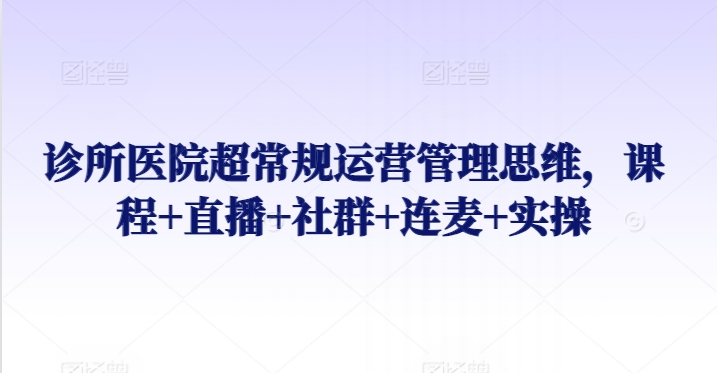 诊所医院超常规运营管理思维，课程+直播+社群+连麦+实操九峰网创-分享创业资讯-最新网络创业项目-分享最新赚钱项目九峰网创