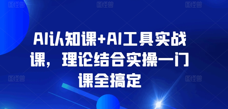 AI认知课+AI工具实战课，理论结合实操一门课全搞定九峰网创-分享创业资讯-最新网络创业项目-分享最新赚钱项目九峰网创
