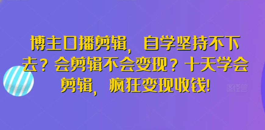 博主口播剪辑，自学坚持不下去？会剪辑不会变现？十天学会剪辑，疯狂变现收钱!九峰网创-分享创业资讯-最新网络创业项目-分享最新赚钱项目九峰网创
