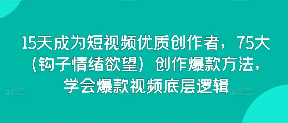 15天成为短视频优质创作者，75大（钩子情绪欲望）创作爆款方法，学会爆款视频底层逻辑九峰网创-分享创业资讯-最新网络创业项目-分享最新赚钱项目九峰网创