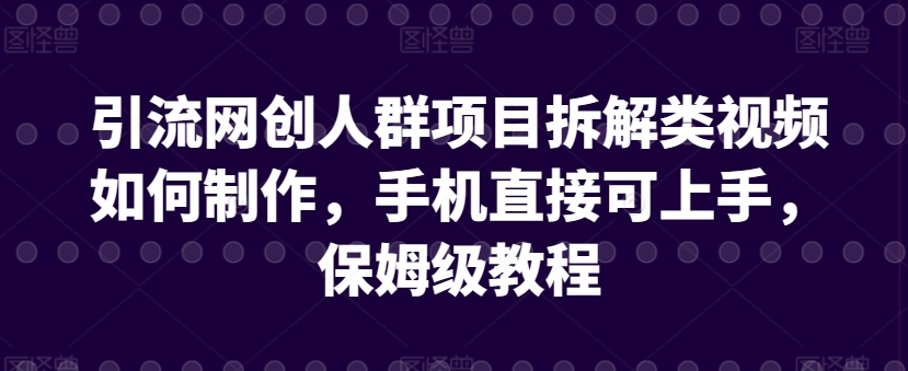 引流网创人群项目拆解类视频如何制作，手机直接可上手，保姆级教程九峰网创-分享创业资讯-最新网络创业项目-分享最新赚钱项目九峰网创