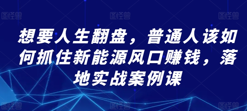 想要人生翻盘，普通人该如何抓住新能源风口赚钱，落地实战案例课九峰网创-分享创业资讯-最新网络创业项目-分享最新赚钱项目九峰网创