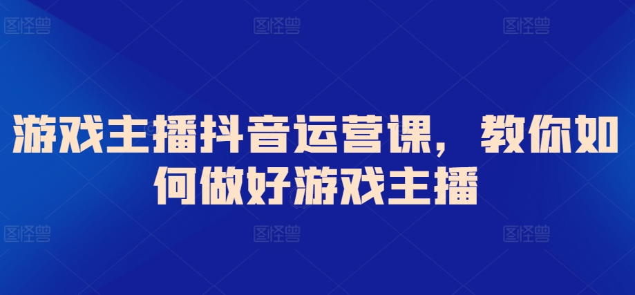 游戏主播抖音运营课，教你如何做好游戏主播九峰网创-分享创业资讯-最新网络创业项目-分享最新赚钱项目九峰网创