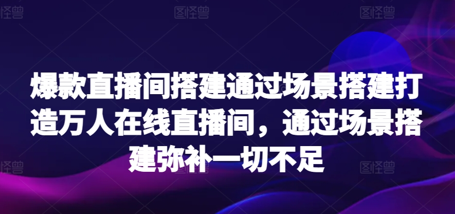 爆款直播间搭建通过场景搭建打造万人在线直播间，通过场景搭建弥补一切不足九峰网创-分享创业资讯-最新网络创业项目-分享最新赚钱项目九峰网创