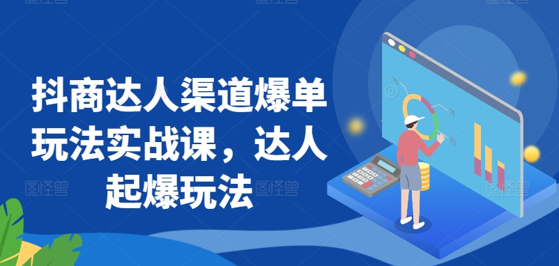 抖商达人渠道爆单玩法实战课，达人起爆玩法九峰网创-分享创业资讯-最新网络创业项目-分享最新赚钱项目九峰网创