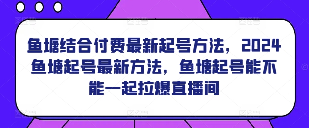 鱼塘结合付费最新起号方法，​2024鱼塘起号最新方法，鱼塘起号能不能一起拉爆直播间九峰网创-分享创业资讯-最新网络创业项目-分享最新赚钱项目九峰网创