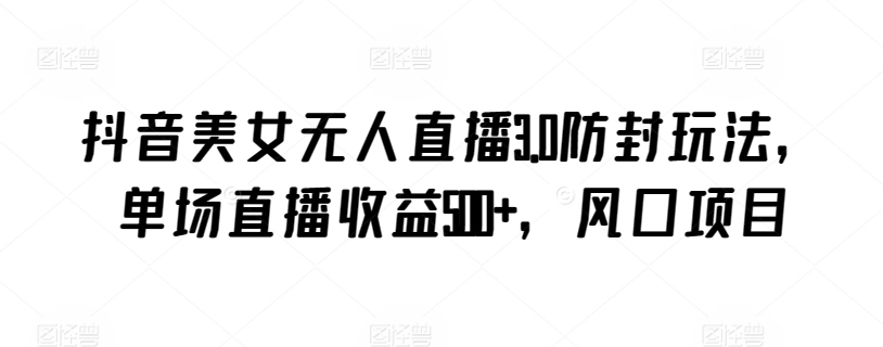 抖音美女无人直播3.0防封玩法，单场直播收益500+，风口项目九峰网创-分享创业资讯-最新网络创业项目-分享最新赚钱项目九峰网创