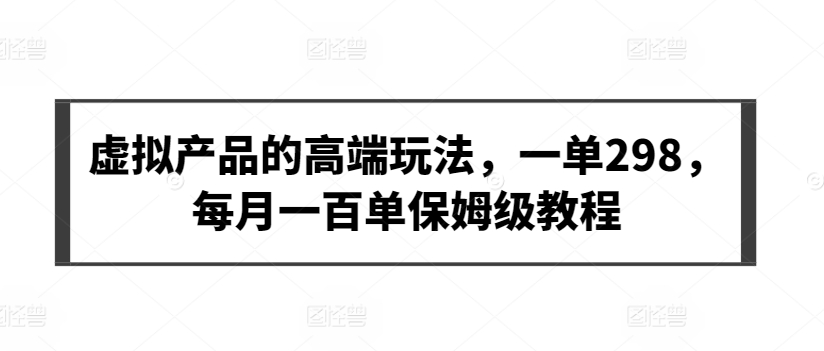 虚拟产品的高端玩法，一单298，每月一百单保姆级教程九峰网创-分享创业资讯-最新网络创业项目-分享最新赚钱项目九峰网创