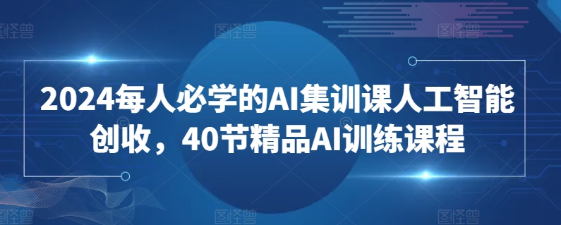 2024每人必学的AI集训课人工智能创收，40节精品AI训练课程九峰网创-分享创业资讯-最新网络创业项目-分享最新赚钱项目九峰网创
