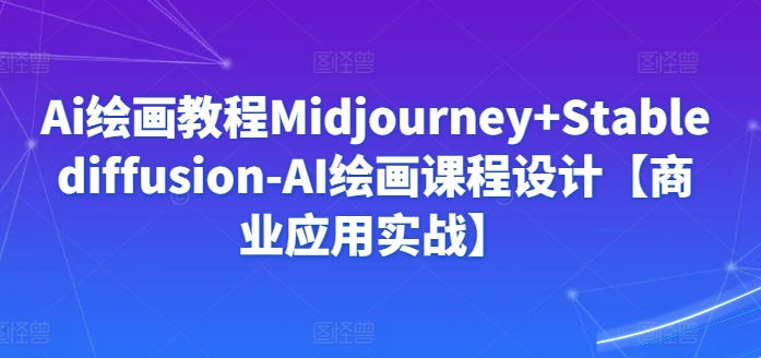 Ai绘画教程Midjourney+Stablediffusion-AI绘画课程设计【商业应用实战】九峰网创-分享创业资讯-最新网络创业项目-分享最新赚钱项目九峰网创