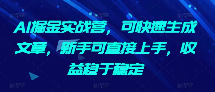 AI掘金实战营，可快速生成文章，新手可直接上手，收益趋于稳定九峰网创-分享创业资讯-最新网络创业项目-分享最新赚钱项目九峰网创