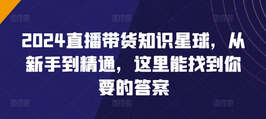 2024直播带货知识星球，从新手到精通，这里能找到你要的答案九峰网创-分享创业资讯-最新网络创业项目-分享最新赚钱项目九峰网创
