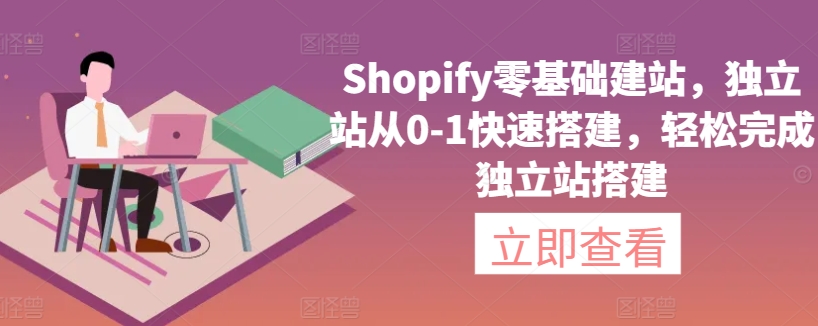 Shopify零基础建站，独立站从0-1快速搭建，轻松完成独立站搭建九峰网创-分享创业资讯-最新网络创业项目-分享最新赚钱项目九峰网创