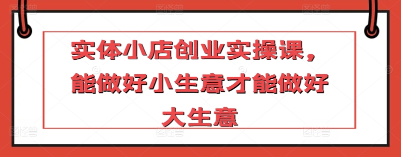 实体小店创业实操课，能做好小生意才能做好大生意九峰网创-分享创业资讯-最新网络创业项目-分享最新赚钱项目九峰网创