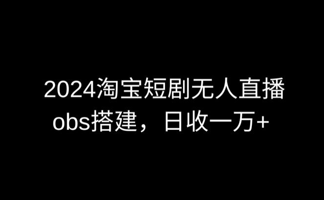2024最新淘宝短剧无人直播，obs多窗口搭建，日收6000+九峰网创-分享创业资讯-最新网络创业项目-分享最新赚钱项目九峰网创