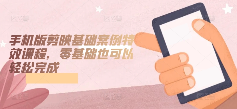 手机版剪映基础案例特效课程，零基础也可以轻松完成九峰网创-分享创业资讯-最新网络创业项目-分享最新赚钱项目九峰网创