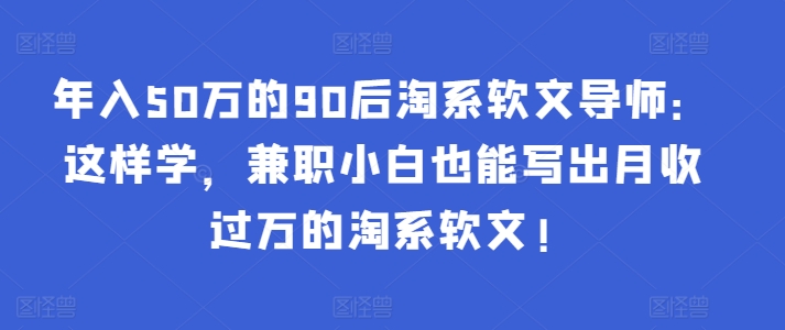 年入50万的90后淘系软文导师：这样学，兼职小白也能写出月收过万的淘系软文!九峰网创-分享创业资讯-最新网络创业项目-分享最新赚钱项目九峰网创