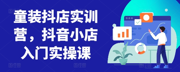 童装抖店实训营，抖音小店入门实操课九峰网创-分享创业资讯-最新网络创业项目-分享最新赚钱项目九峰网创