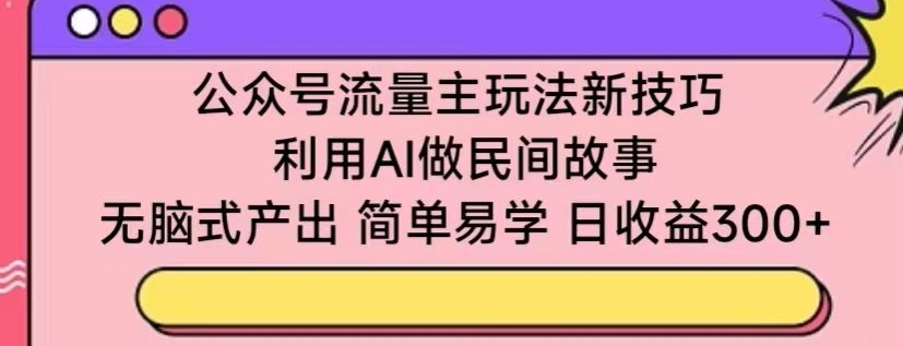 公众号流量主玩法新技巧，利用AI做民间故事 ，无脑式产出，简单易学，日收益300+九峰网创-分享创业资讯-最新网络创业项目-分享最新赚钱项目九峰网创