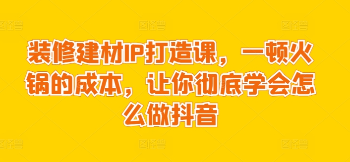 装修建材IP打造课，一顿火锅的成本，让你彻底学会怎么做抖音九峰网创-分享创业资讯-最新网络创业项目-分享最新赚钱项目九峰网创