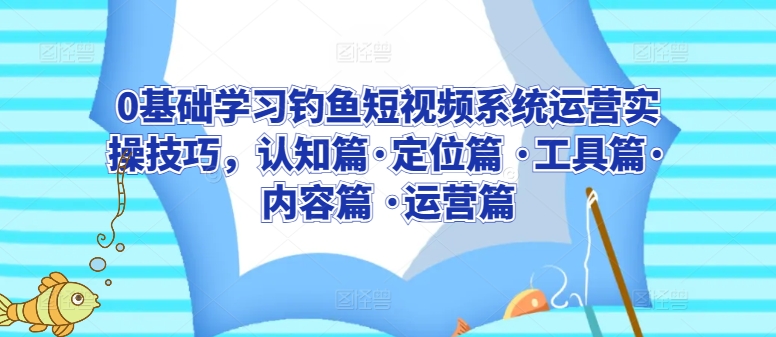 0基础学习钓鱼短视频系统运营实操技巧，认知篇·定位篇 ·工具篇·内容篇 ·运营篇九峰网创-分享创业资讯-最新网络创业项目-分享最新赚钱项目九峰网创