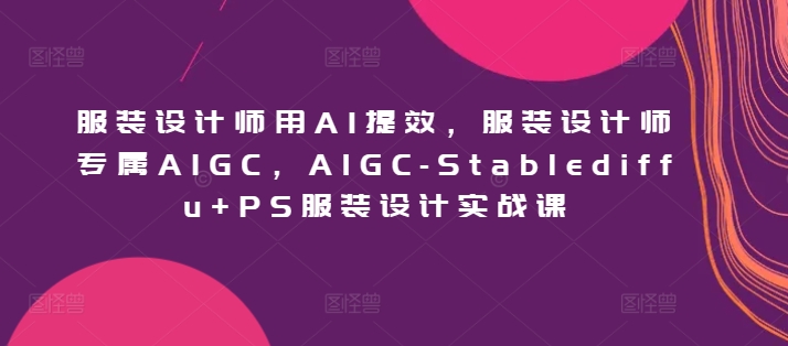 服装设计师用AI提效，服装设计师专属AIGC，AIGC-Stablediffu+PS服装设计实战课九峰网创-分享创业资讯-最新网络创业项目-分享最新赚钱项目九峰网创