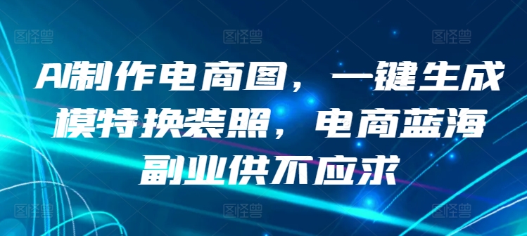 AI制作电商图，一键生成模特换装照，电商蓝海副业供不应求九峰网创-分享创业资讯-最新网络创业项目-分享最新赚钱项目九峰网创