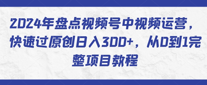 2024年盘点视频号中视频运营，快速过原创日入300+，从0到1完整项目教程九峰网创-分享创业资讯-最新网络创业项目-分享最新赚钱项目九峰网创