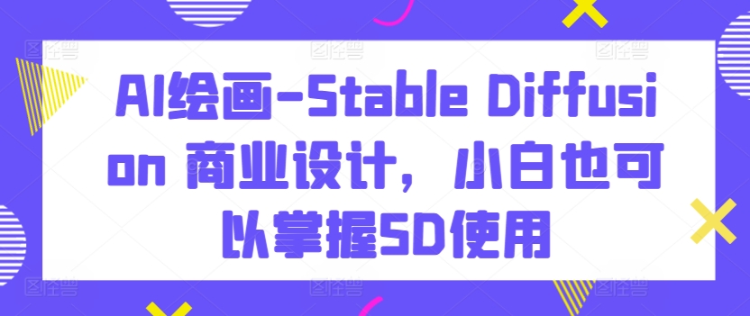 AI绘画-Stable Diffusion 商业设计，小白也可以掌握SD使用九峰网创-分享创业资讯-最新网络创业项目-分享最新赚钱项目九峰网创