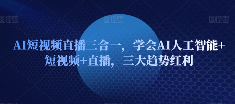 AI短视频直播三合一，学会AI人工智能+短视频+直播，三大趋势红利九峰网创-分享创业资讯-最新网络创业项目-分享最新赚钱项目九峰网创