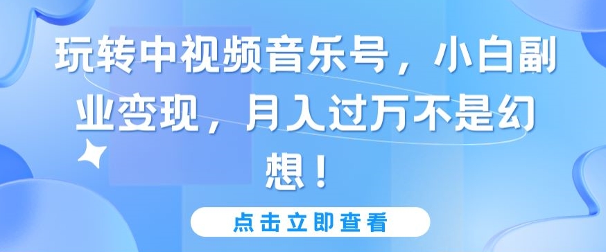 玩转中视频音乐号，小白副业变现，月入过万不是幻想九峰网创-分享创业资讯-最新网络创业项目-分享最新赚钱项目九峰网创