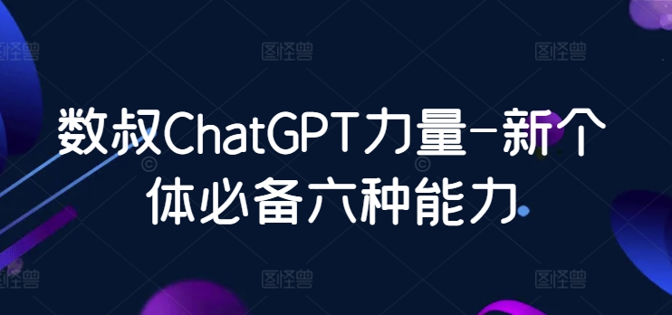 数叔ChatGPT力量-新个体必备六种能力九峰网创-分享创业资讯-最新网络创业项目-分享最新赚钱项目九峰网创