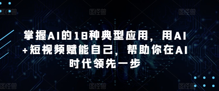 掌握AI的18种典型应用，用AI+短视频赋能自己，帮助你在AI时代领先一步九峰网创-分享创业资讯-最新网络创业项目-分享最新赚钱项目九峰网创