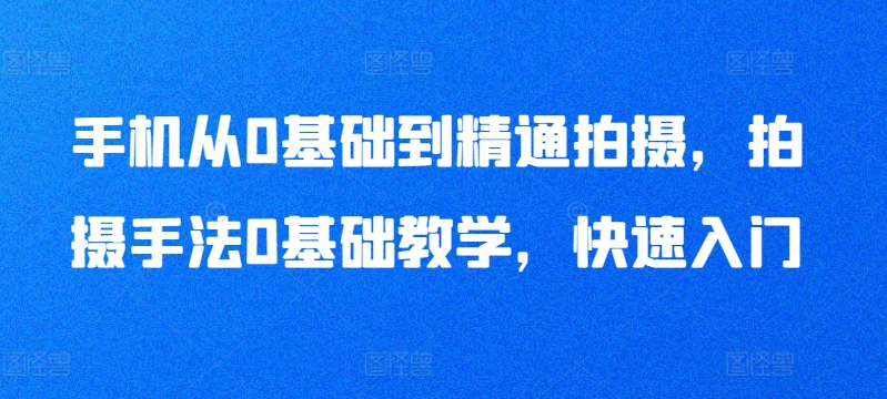 手机从0基础到精通拍摄，拍摄手法0基础教学，快速入门九峰网创-分享创业资讯-最新网络创业项目-分享最新赚钱项目九峰网创