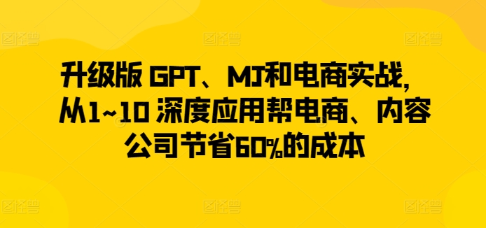 升级版 GPT、MJ和电商实战，从1~10 深度应用帮电商、内容公司节省60%的成本九峰网创-分享创业资讯-最新网络创业项目-分享最新赚钱项目九峰网创