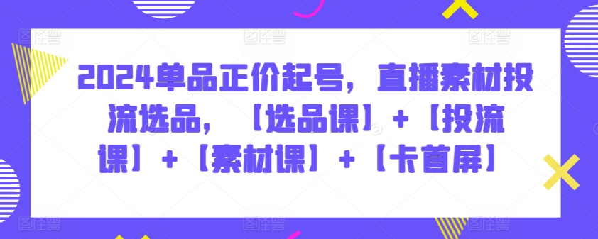 2024单品正价起号，直播素材投流选品，【选品课】+【投流课】+【素材课】+【卡首屏】九峰网创-分享创业资讯-最新网络创业项目-分享最新赚钱项目九峰网创