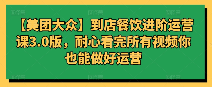 【美团大众】到店餐饮进阶运营课3.0版，耐心看完所有视频你也能做好运营九峰网创-分享创业资讯-最新网络创业项目-分享最新赚钱项目九峰网创