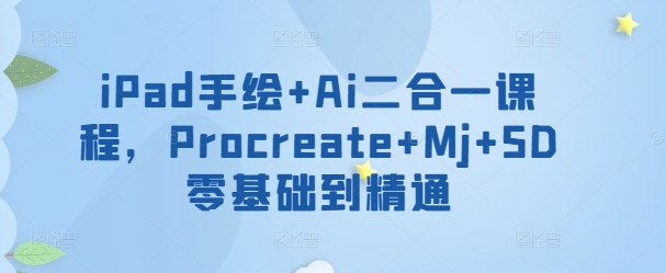 iPad手绘+Ai二合一课程，​Procreate+Mj+SD零基础到精通九峰网创-分享创业资讯-最新网络创业项目-分享最新赚钱项目九峰网创