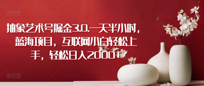 抽象艺术号掘金3.0.一天半小时，蓝海项目，互联网小白轻松上手，轻松日入2000+九峰网创-分享创业资讯-最新网络创业项目-分享最新赚钱项目九峰网创