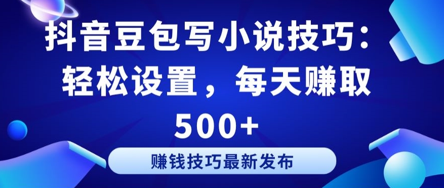抖音豆包写小说技巧：轻松设置，每天赚取 500+九峰网创-分享创业资讯-最新网络创业项目-分享最新赚钱项目九峰网创