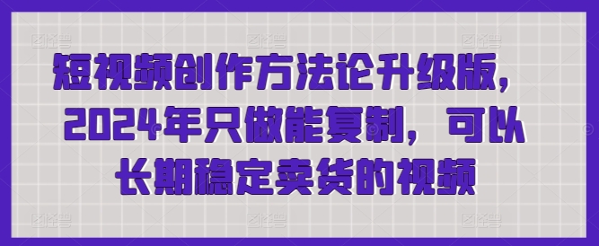 短视频创作方法论升级版，2024年只做能复制，可以长期稳定卖货的视频九峰网创-分享创业资讯-最新网络创业项目-分享最新赚钱项目九峰网创